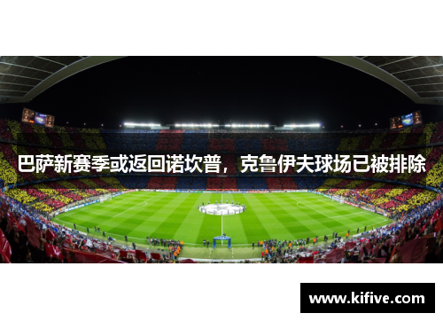 巴萨新赛季或返回诺坎普，克鲁伊夫球场已被排除