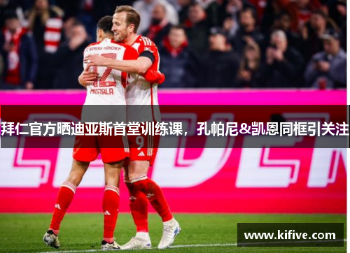 拜仁官方晒迪亚斯首堂训练课，孔帕尼&凯恩同框引关注